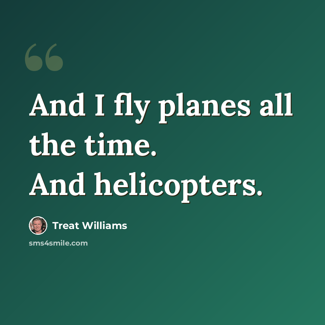 “And I fly planes all the time. And helicopters.” quote by Treat Williams