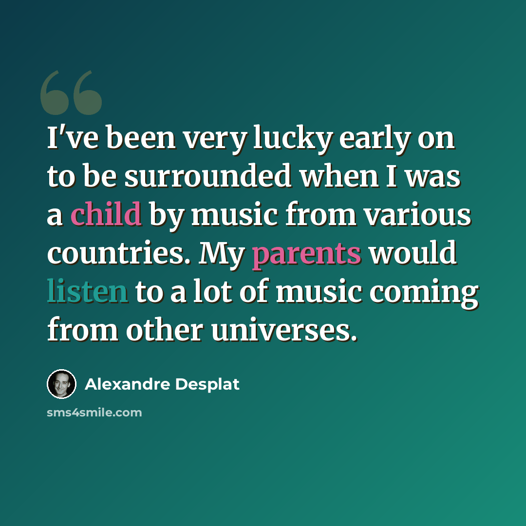 “I've been very lucky early on to be surrounded when I was a child by music from various countries. My parents would listen to a lot of music coming from other universes.” quote by Alexandre Desplat