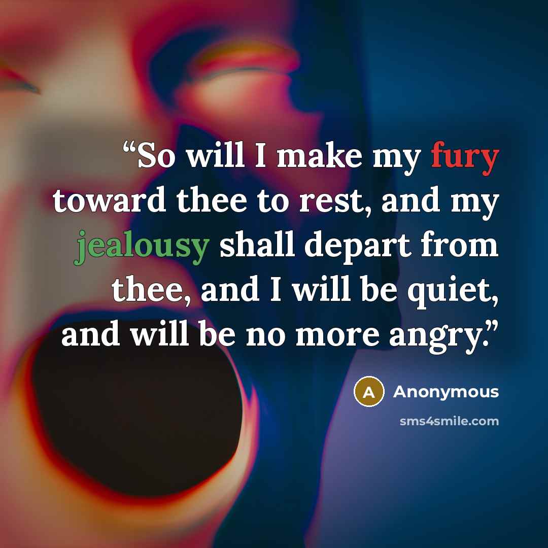 “So will I make my fury toward thee to rest, and my jealousy shall depart from thee, and I will be quiet, and will be no more angry.” quote by Anonymous