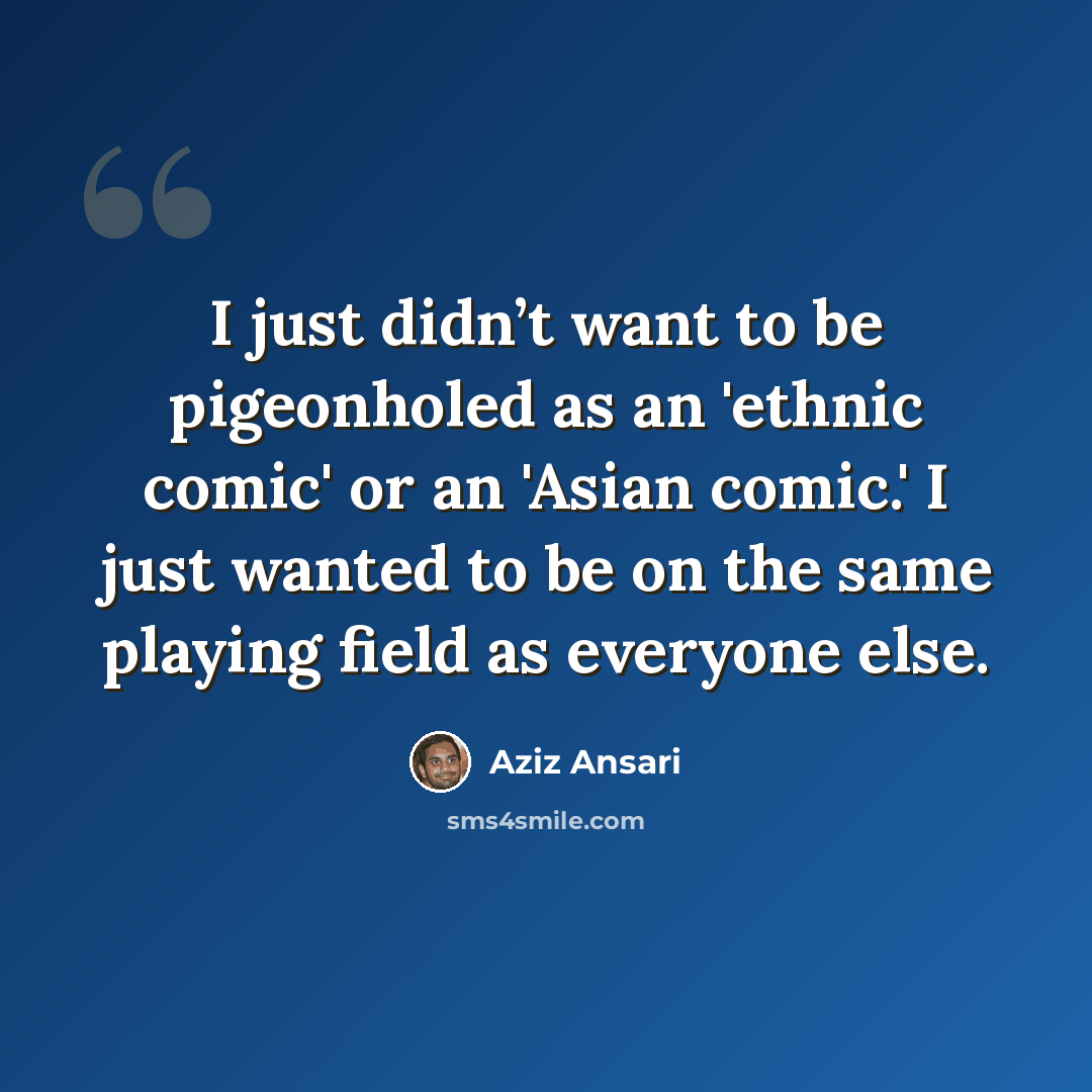 “I just didn’t want to be pigeonholed as an 'ethnic comic' or an 'Asian comic.' I just wanted to be on the same playing field as everyone else.” quote by Aziz Ansari