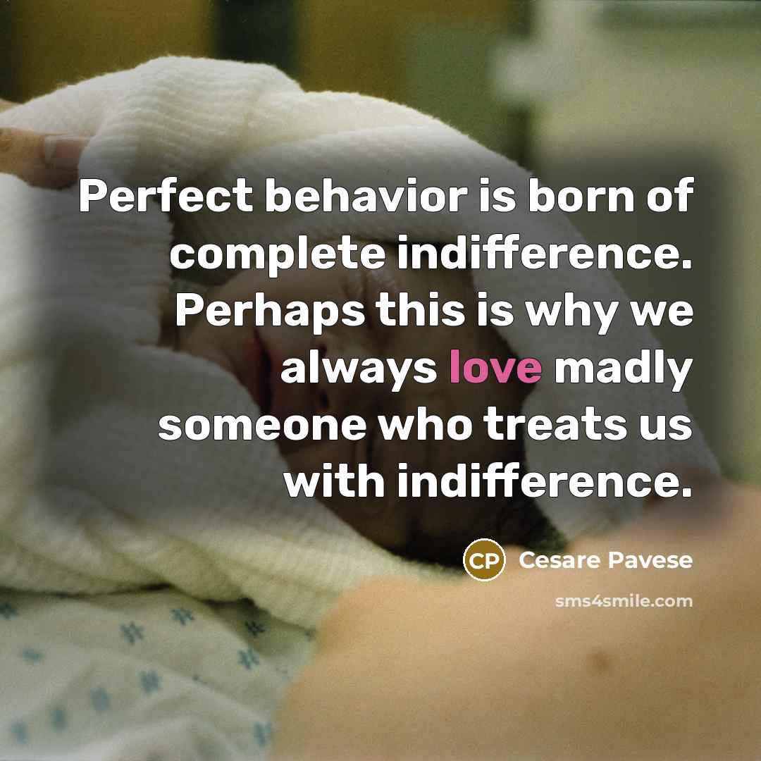 “Perfect behavior is born of complete indifference. Perhaps this is why we always love madly someone who treats us with indifference.” quote by Cesare Pavese