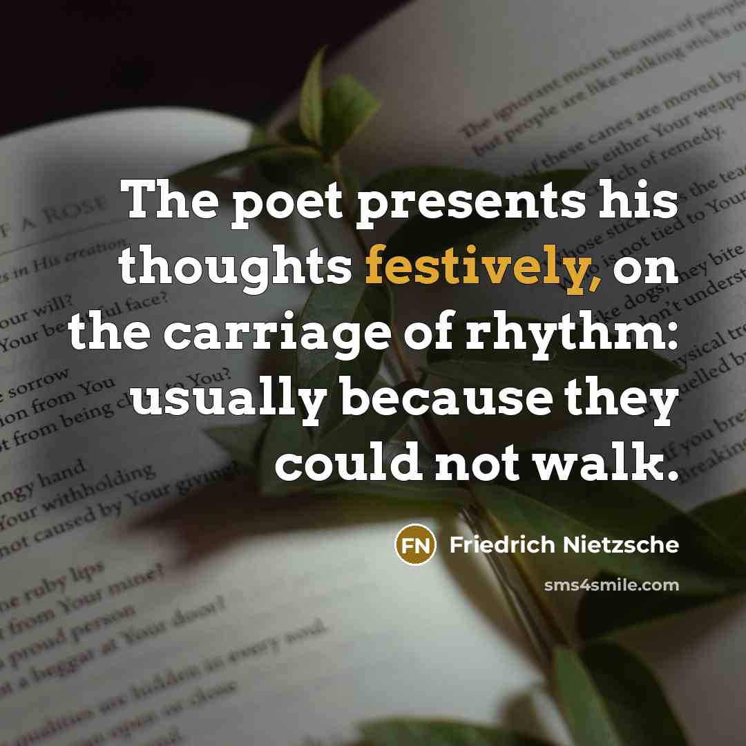 “The poet presents his thoughts festively, on the carriage of rhythm: usually because they could not walk.” quote by Friedrich Nietzsche