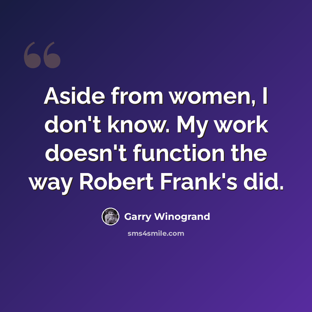 “Aside from women, I don't know. My work doesn't function the way Robert Frank's did.” quote by Garry Winogrand