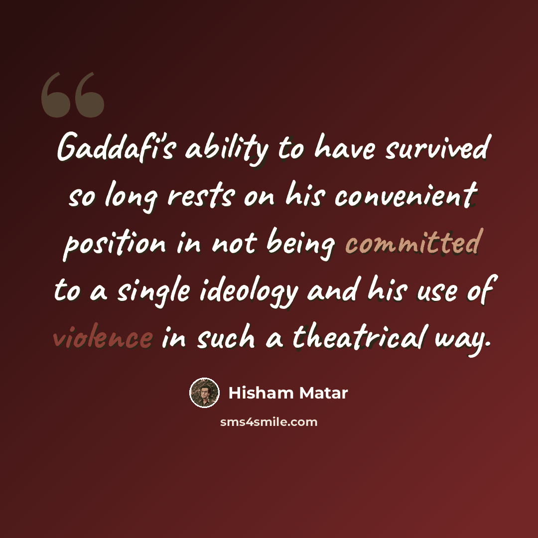 “Gaddafi's ability to have survived so long rests on his convenient position in not being committed to a single ideology and his use of violence in such a theatrical way.” quote by Hisham Matar