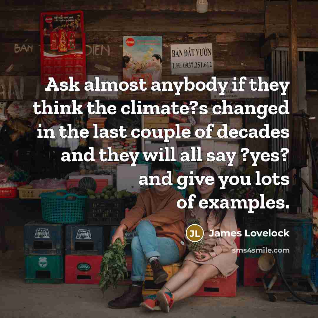 “Ask almost anybody if they think the climate?s changed in the last couple of decades and they will all say ?yes? and give you lots of examples.” quote by James Lovelock