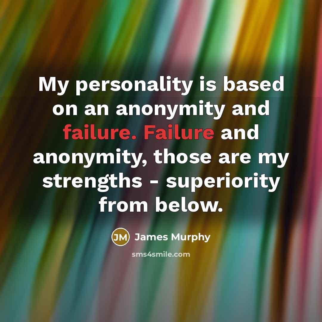 “My personality is based on an anonymity and failure. Failure and anonymity, those are my strengths - superiority from below.” quote by James Murphy