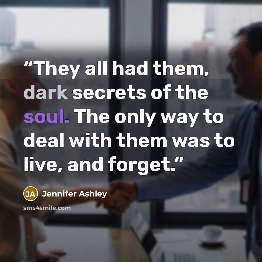 “They all had them, dark secrets of the soul. The only way to deal with them was to live, and forget.” quote by Jennifer Ashley