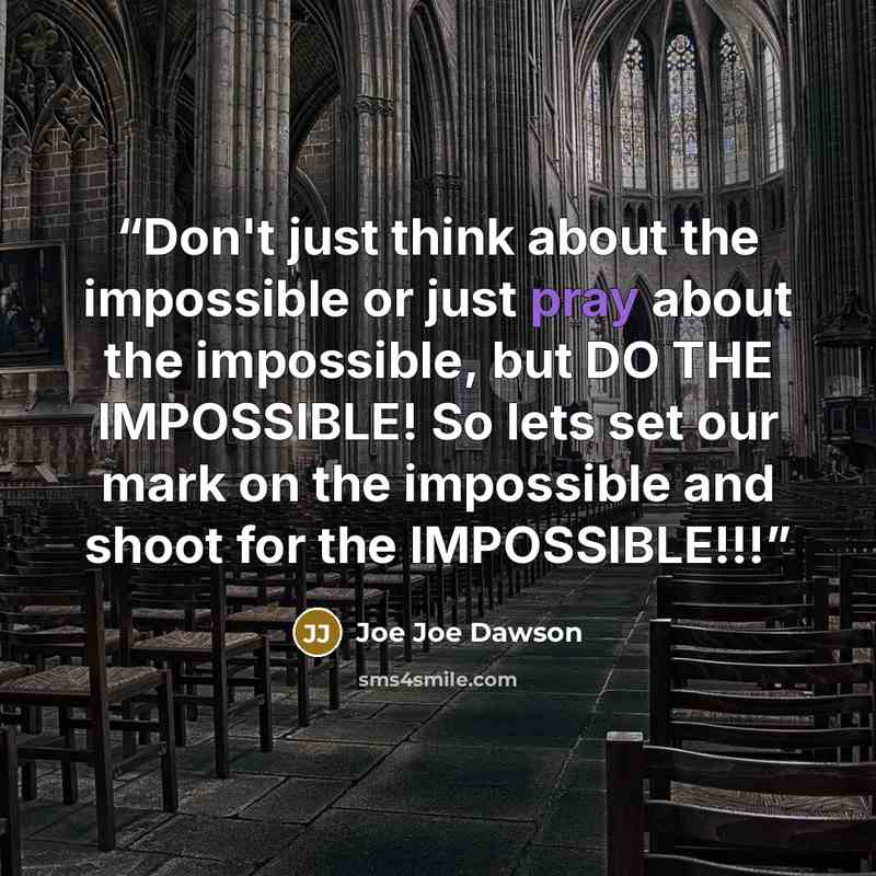 “Don't just think about the impossible or just pray about the impossible, but DO THE IMPOSSIBLE! So lets set our mark on the impossible and shoot for the IMPOSSIBLE!!!” quote by Joe Joe Dawson