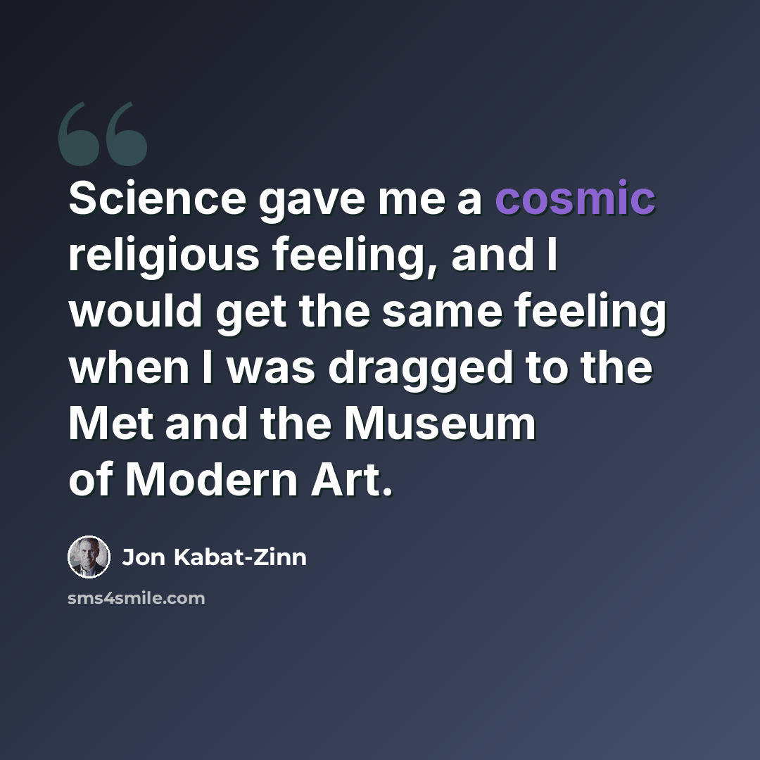 “Science gave me a cosmic religious feeling, and I would get the same feeling when I was dragged to the Met and the Museum of Modern Art.” quote by Jon Kabat-Zinn
