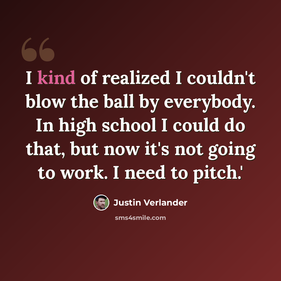 “I kind of realized I couldn't blow the ball by everybody. In high school I could do that, but now it's not going to work. I need to pitch.'” quote by Justin Verlander