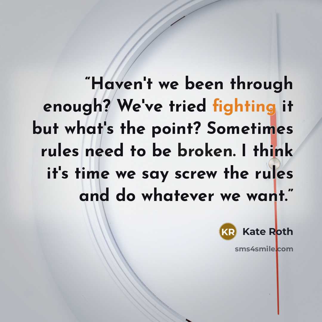 “Haven't we been through enough? We've tried fighting it but what's the point? Sometimes rules need to be broken. I think it's time we say screw the rules and do whatever we want.” quote by Kate Roth