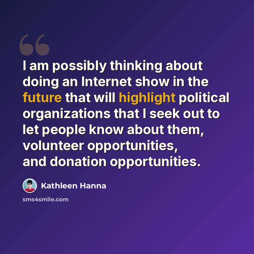 “I am possibly thinking about doing an Internet show in the future that will highlight political organizations that I seek out to let people know about them, volunteer opportunities, and donation opportunities.” quote by Kathleen Hanna