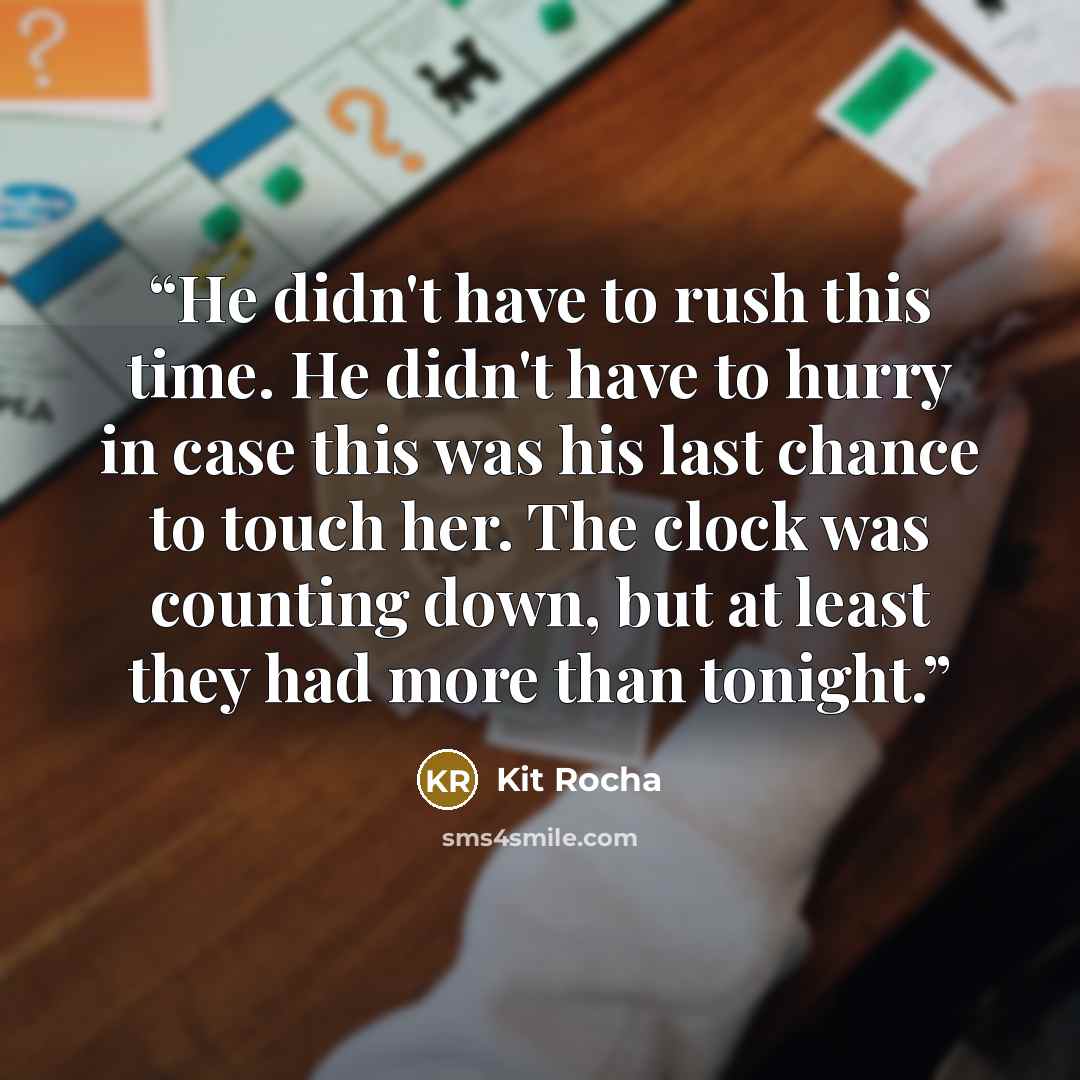 “He didn't have to rush this time. He didn't have to hurry in case this was his last chance to touch her. The clock was counting down, but at least they had more than tonight.” quote by Kit Rocha