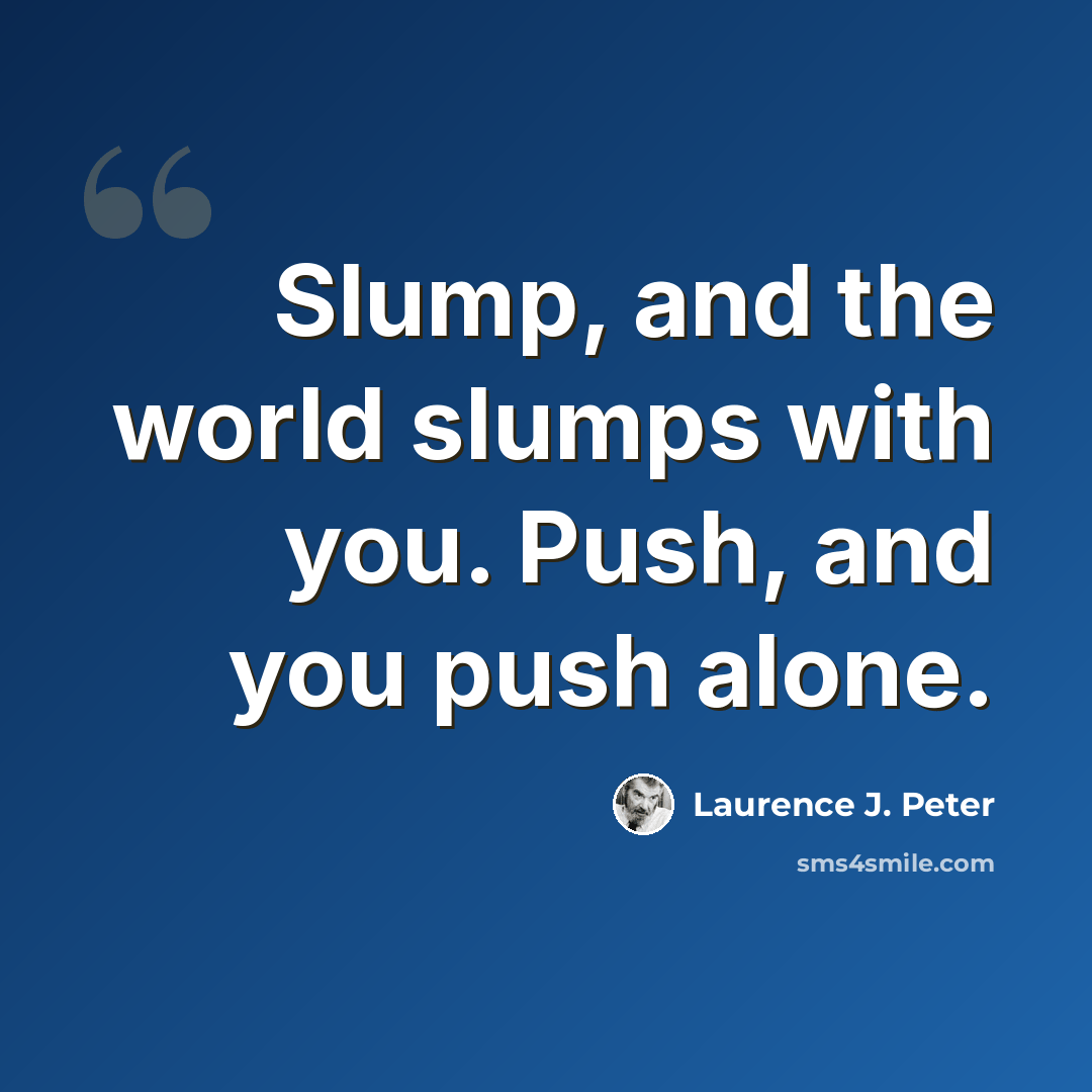 “Slump, and the world slumps with you. Push, and you push alone.” quote by Laurence J. Peter