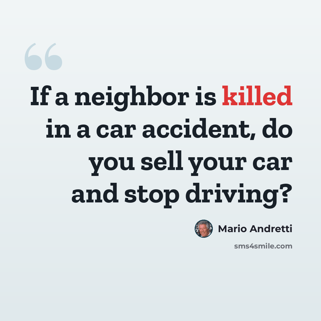 “If a neighbor is killed in a car accident, do you sell your car and stop driving?” quote by Mario Andretti