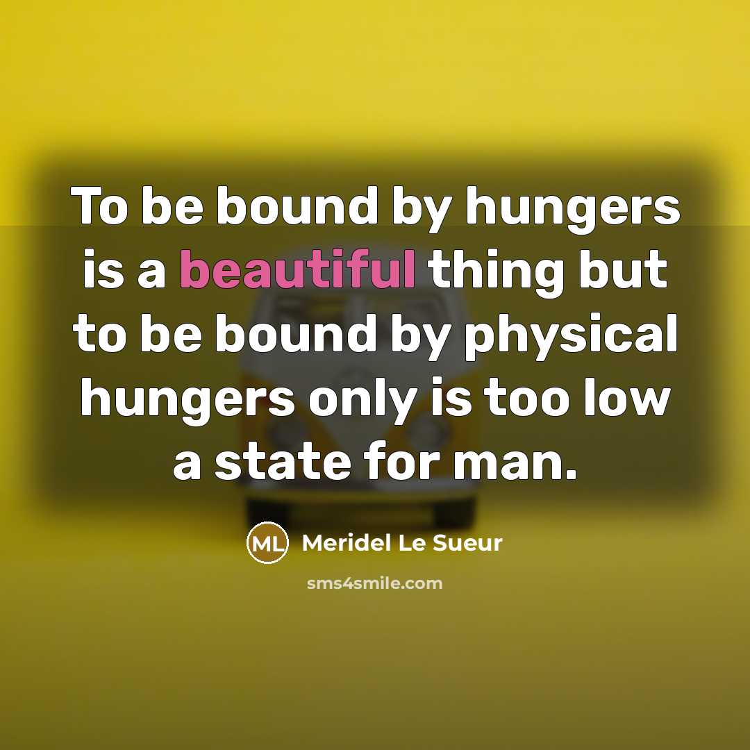 “To be bound by hungers is a beautiful thing but to be bound by physical hungers only is too low a state for man.” quote by Meridel Le Sueur