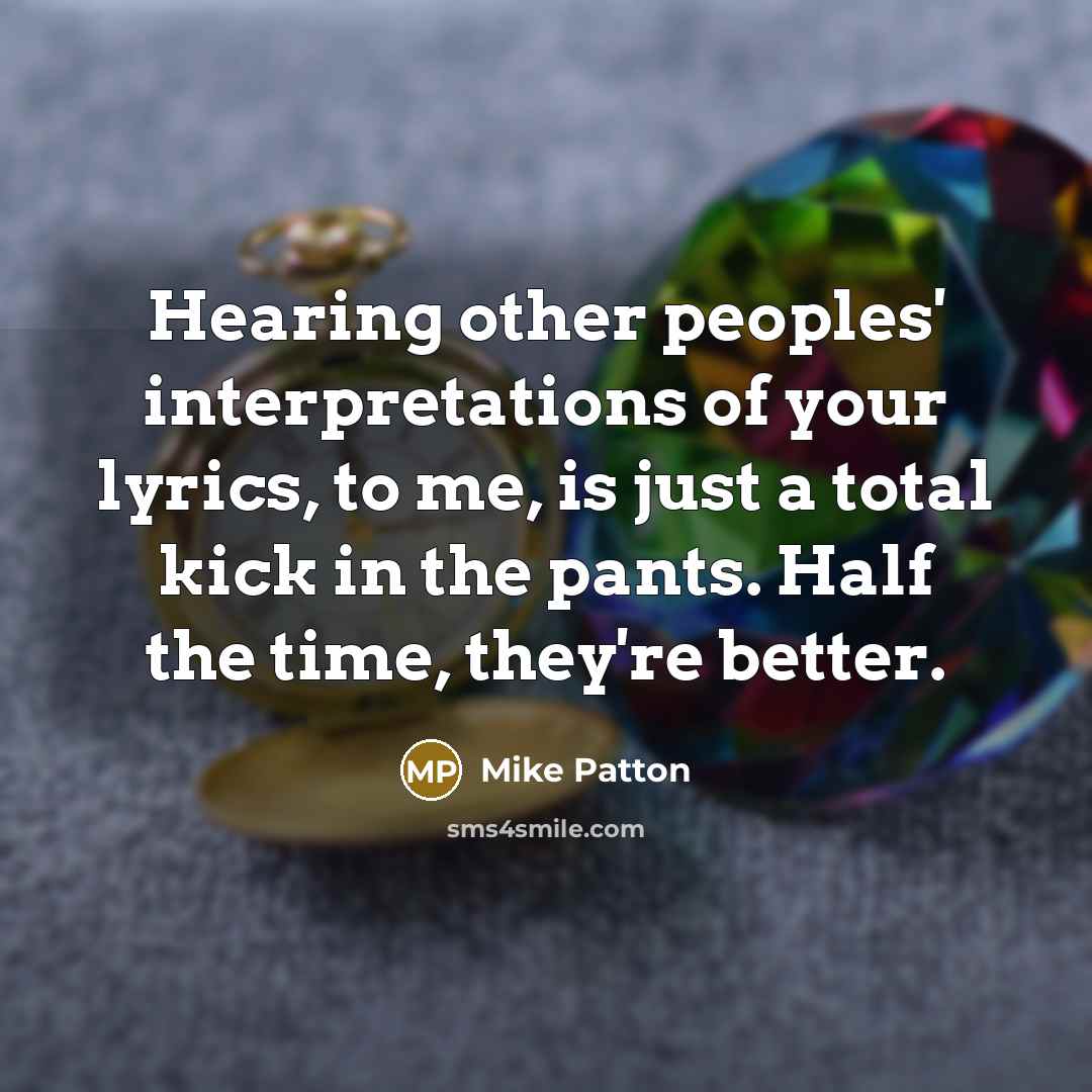 “Hearing other peoples' interpretations of your lyrics, to me, is just a total kick in the pants. Half the time, they're better.” quote by Mike Patton