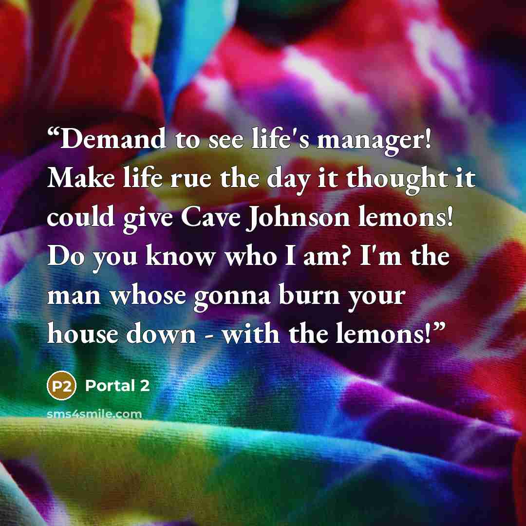 “Demand to see life's manager! Make life rue the day it thought it could give Cave Johnson lemons! Do you know who I am? I'm the man whose gonna burn your house down - with the lemons!” quote by Portal 2