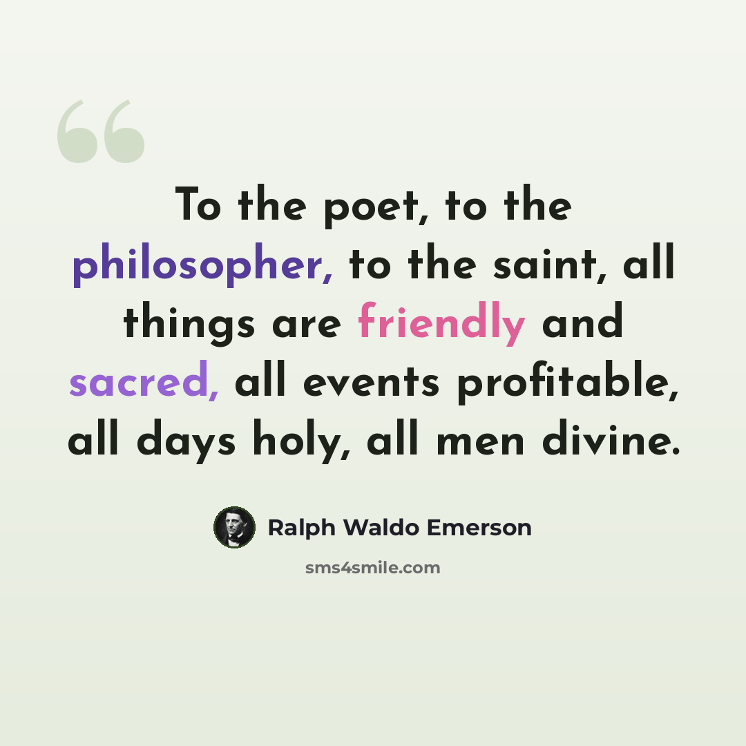“To the poet, to the philosopher, to the saint, all things are friendly and sacred, all events profitable, all days holy, all men divine.” quote by Ralph Waldo Emerson