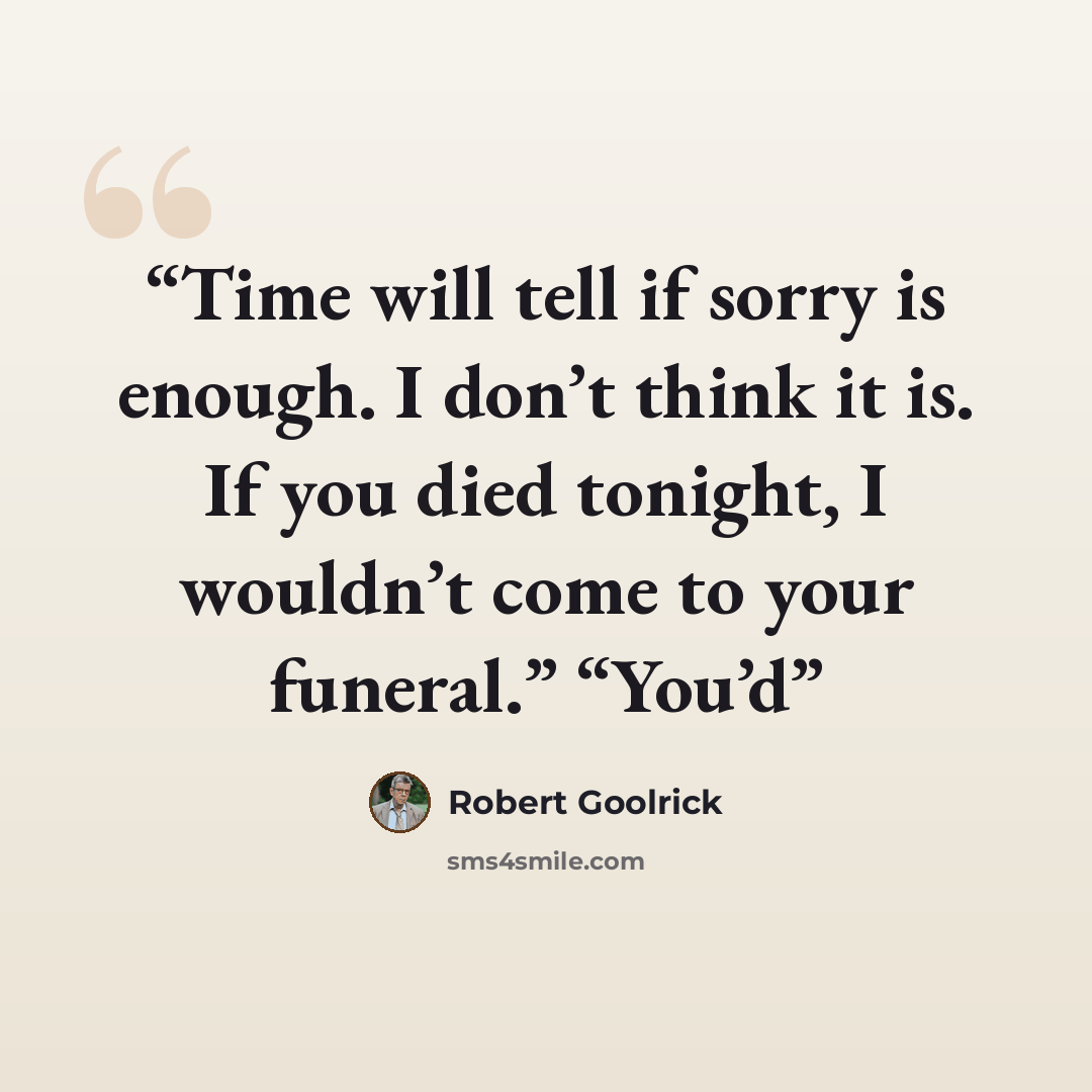 “Time will tell if sorry is enough. I don’t think it is. If you died tonight, I wouldn’t come to your funeral.” “You’d” quote by Robert Goolrick