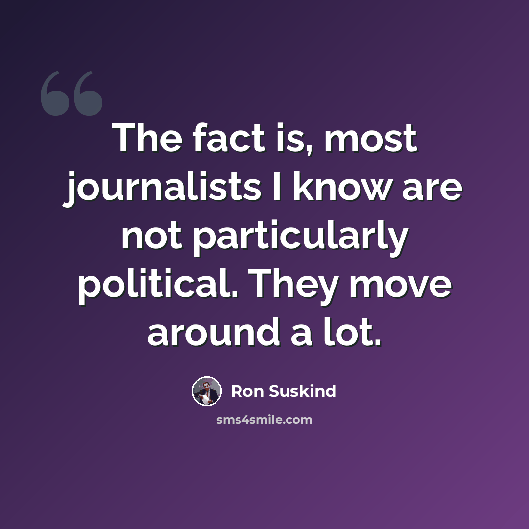 “The fact is, most journalists I know are not particularly political. They move around a lot.” quote by Ron Suskind