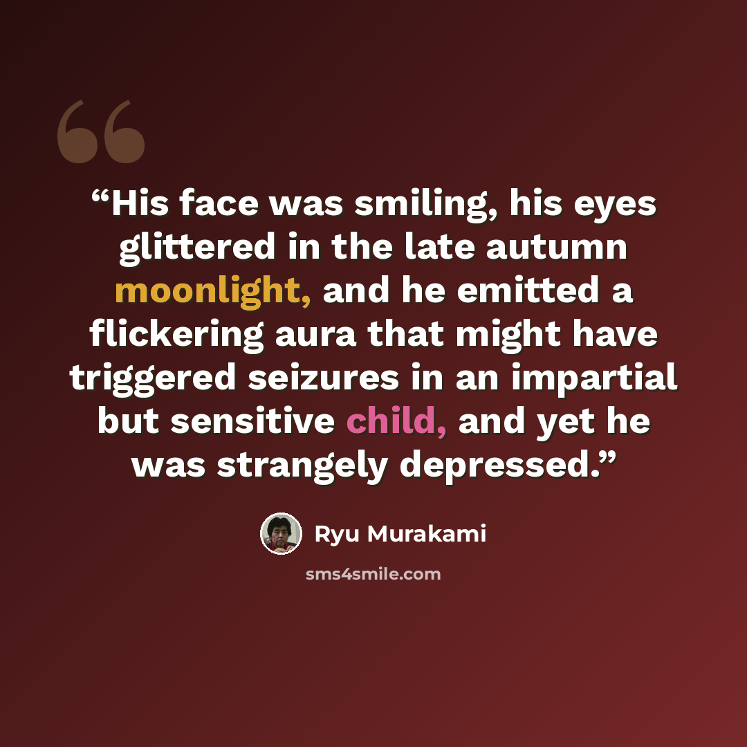 “His face was smiling, his eyes glittered in the late autumn moonlight, and he emitted a flickering aura that might have triggered seizures in an impartial but sensitive child, and yet he was strangely depressed.” quote by Ryū Murakami