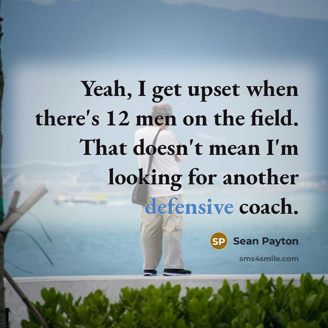 “Yeah, I get upset when there's 12 men on the field. That doesn't mean I'm looking for another defensive coach.” quote by Sean Payton