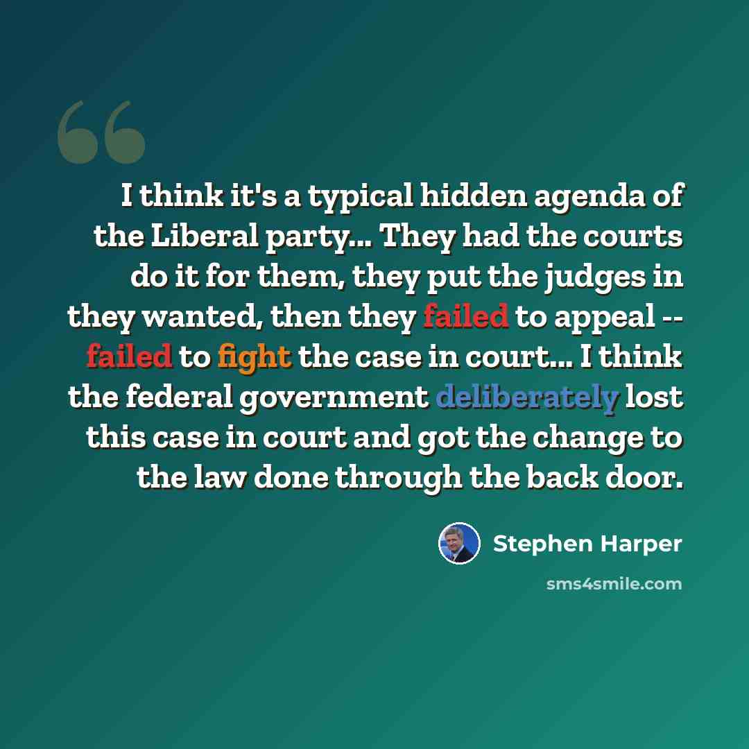 “I think it's a typical hidden agenda of the Liberal party... They had the courts do it for them, they put the judges in they wanted, then they failed to appeal -- failed to fight the case in court... I think the federal government deliberately lost this case in court and got the change to the law…” quote by Stephen Harper