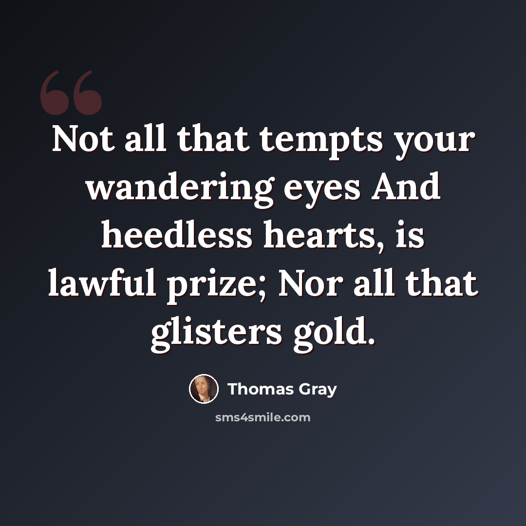 “Not all that tempts your wandering eyes And heedless hearts, is lawful prize; Nor all that glisters gold.” quote by Thomas Gray