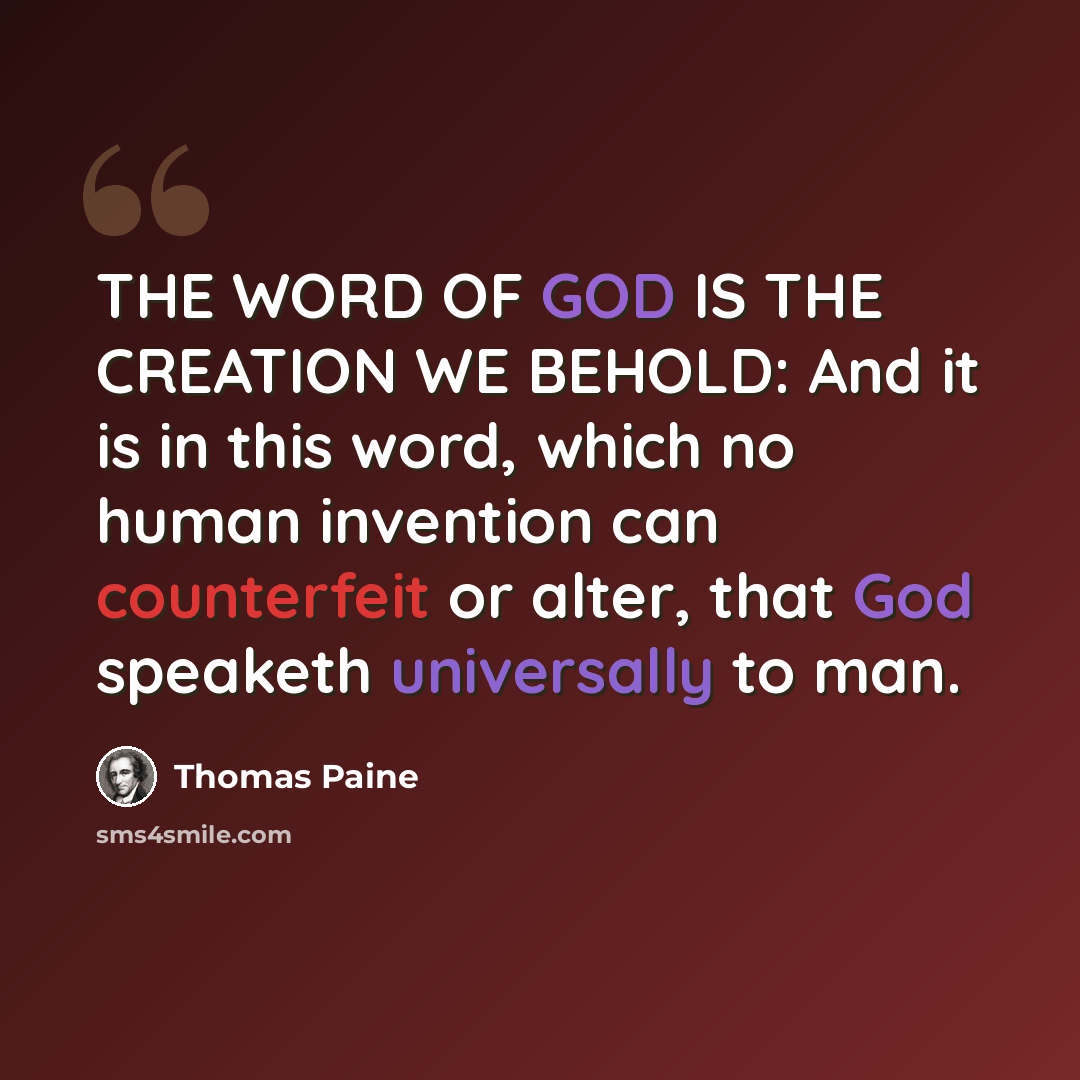 “THE WORD OF GOD IS THE CREATION WE BEHOLD: And it is in this word, which no human invention can counterfeit or alter, that God speaketh universally to man.” quote by Thomas Paine