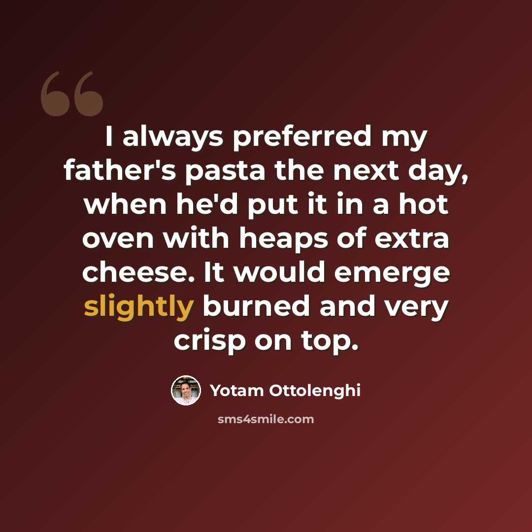 “I always preferred my father's pasta the next day, when he'd put it in a hot oven with heaps of extra cheese. It would emerge slightly burned and very crisp on top.” quote by Yotam Ottolenghi