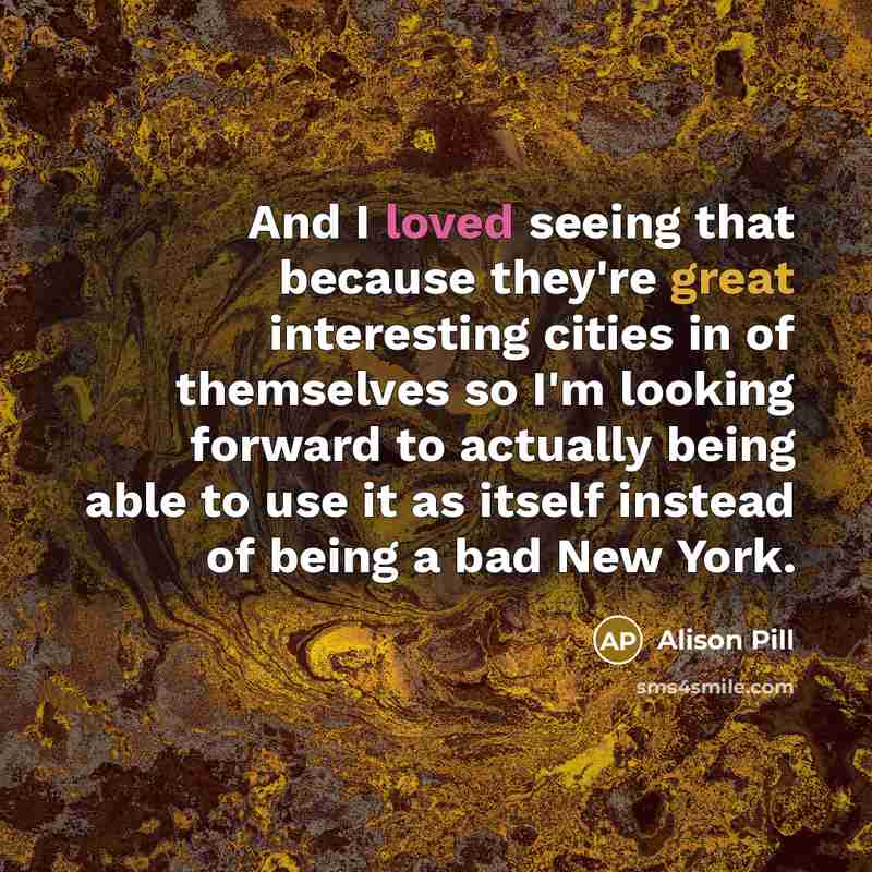 “And I loved seeing that because they're great interesting cities in of themselves so I'm looking forward to actually being able to use it as itself instead of being a bad New York.” quote by Alison Pill