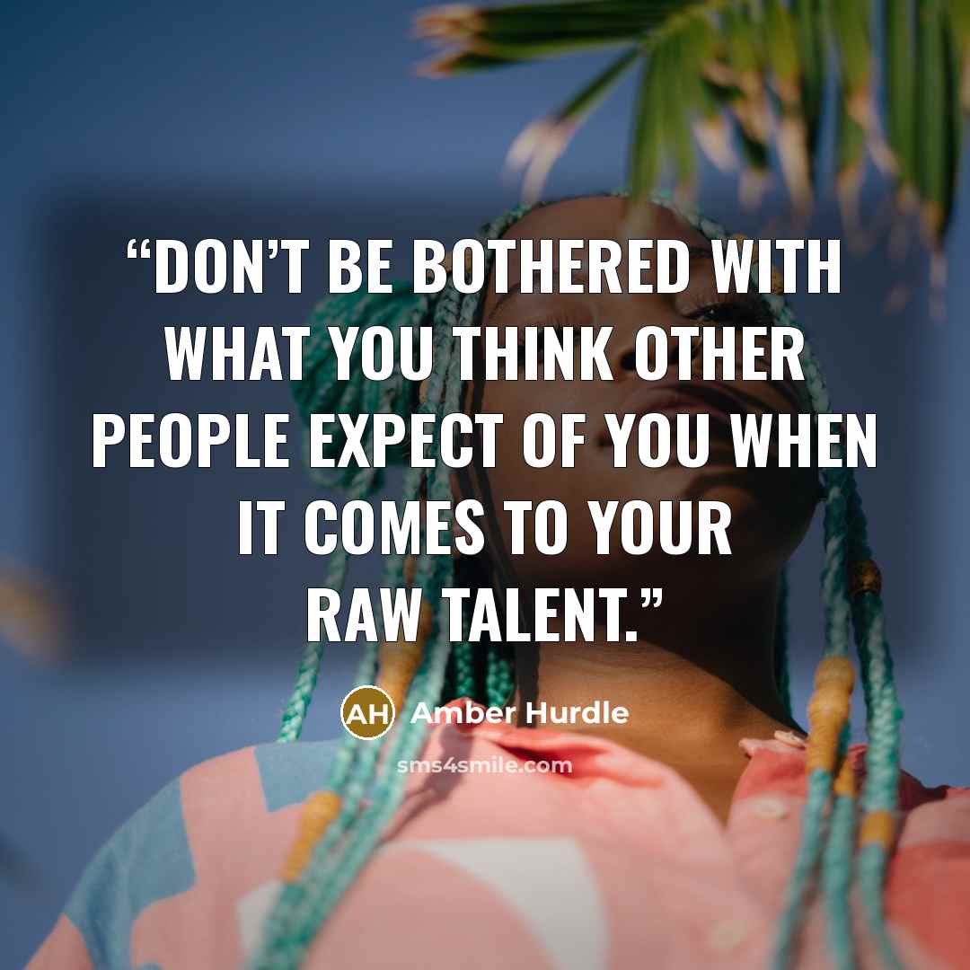 “Don’t be bothered with what you think other people expect of you when it comes to your raw talent.” quote by Amber Hurdle