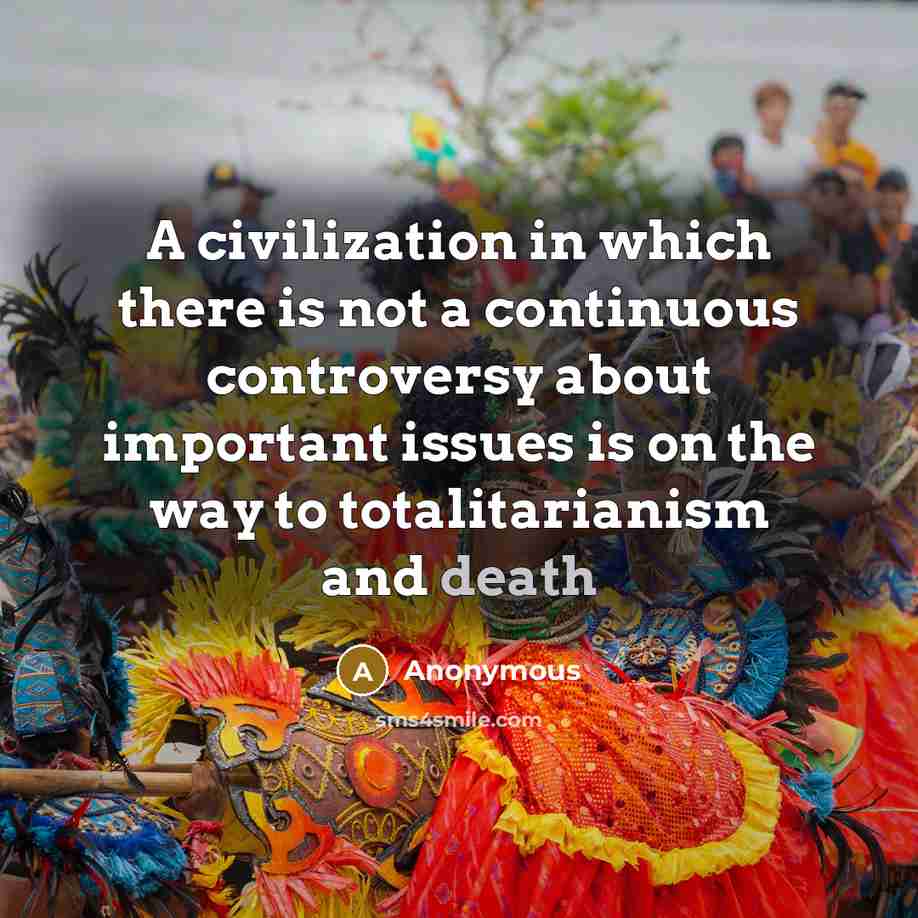 “A civilization in which there is not a continuous controversy about important issues is on the way to totalitarianism and death” quote by Anonymous