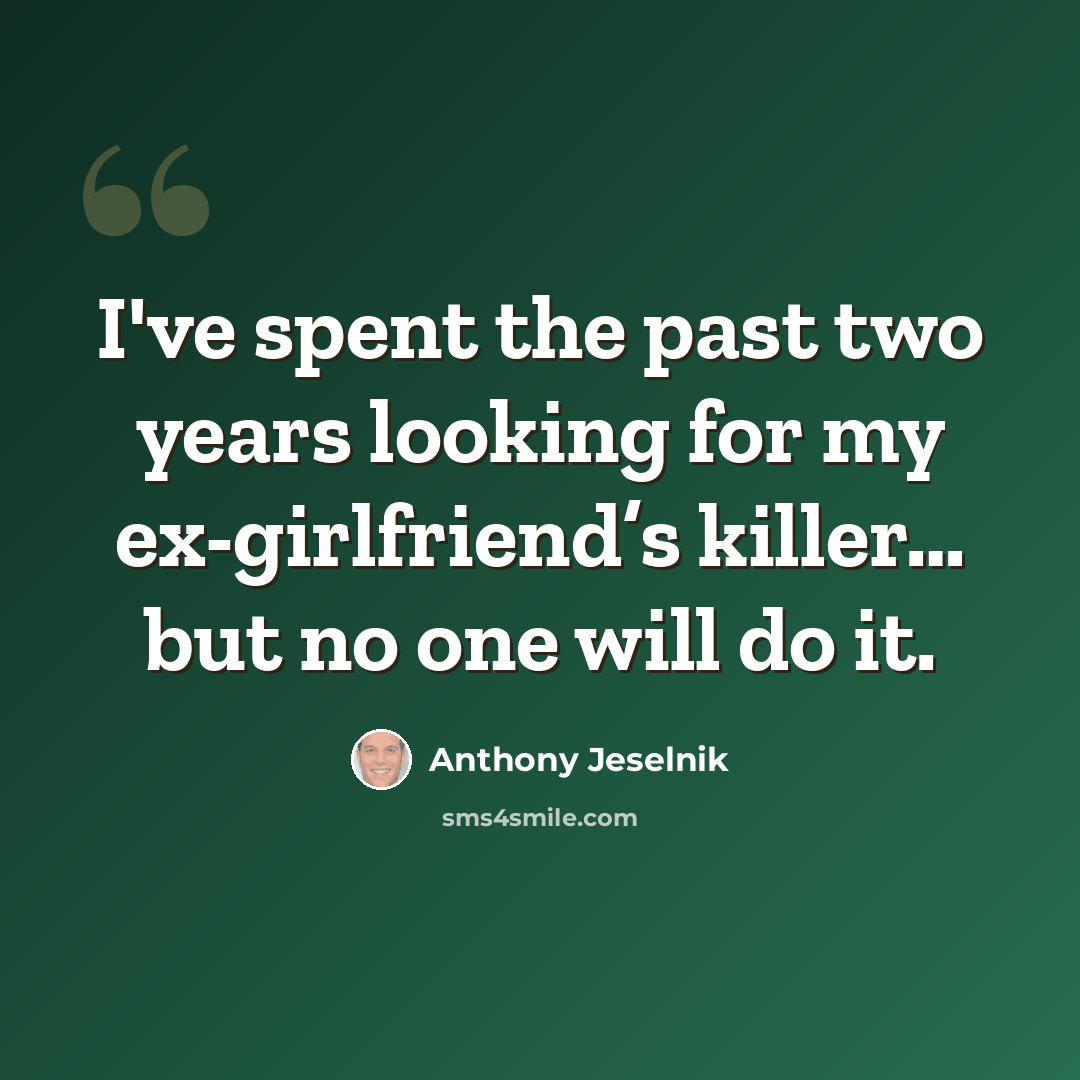 “I've spent the past two years looking for my ex-girlfriend’s killer… but no one will do it.” quote by Anthony Jeselnik