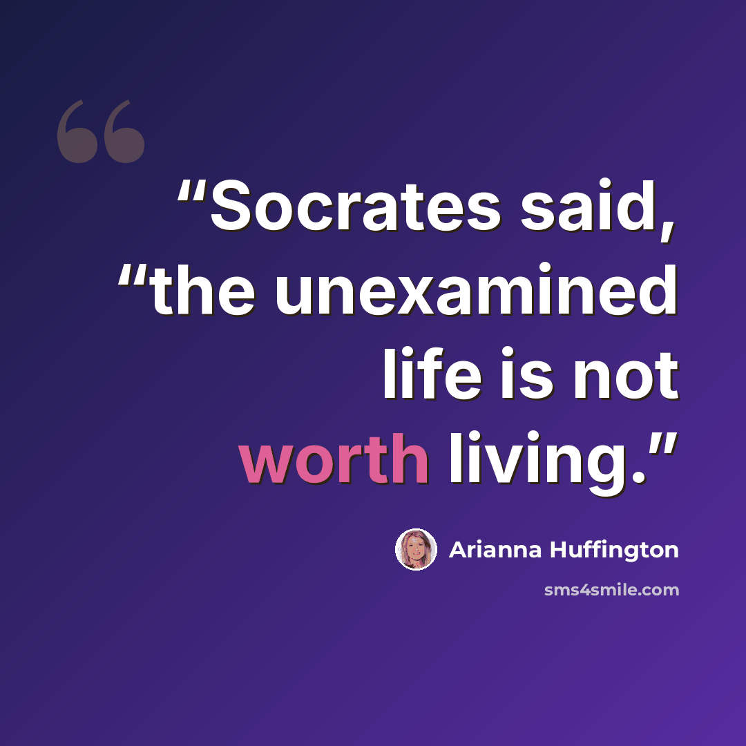 “Socrates said, “the unexamined life is not worth living.” quote by Arianna Huffington