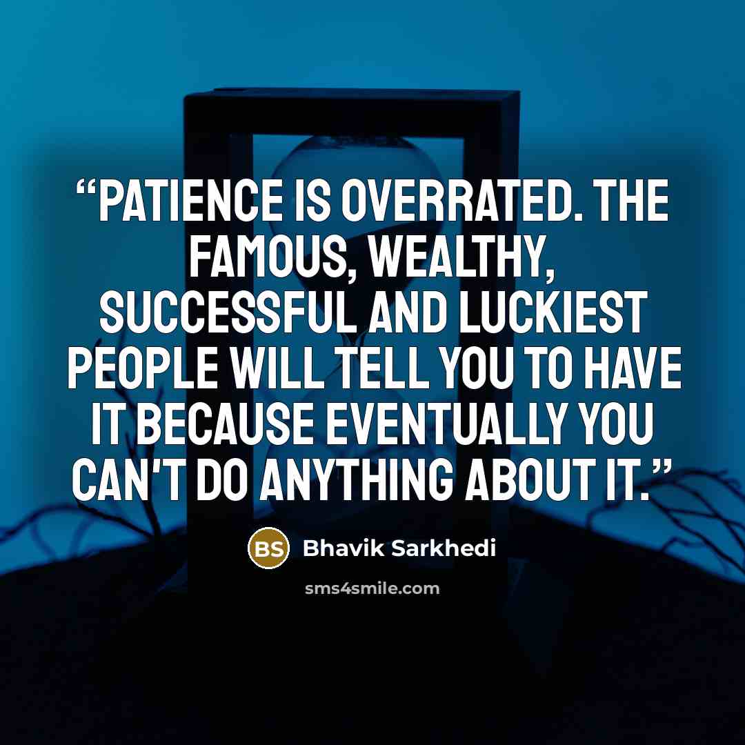 “Patience is overrated. The famous, wealthy, successful and luckiest people will tell you to have it because eventually you can't do anything about it.” quote by Bhavik Sarkhedi