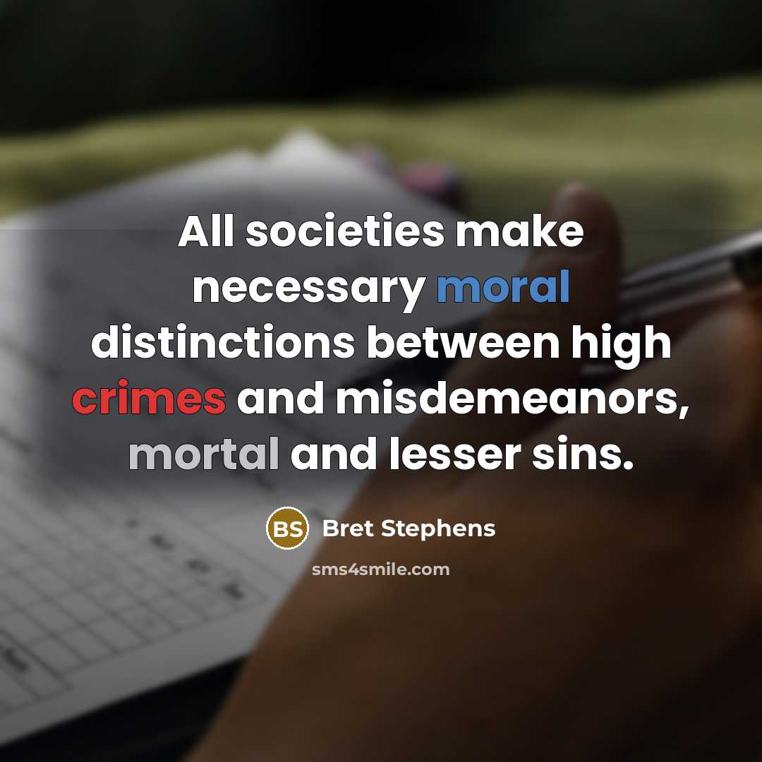 “All societies make necessary moral distinctions between high crimes and misdemeanors, mortal and lesser sins.” quote by Bret Stephens