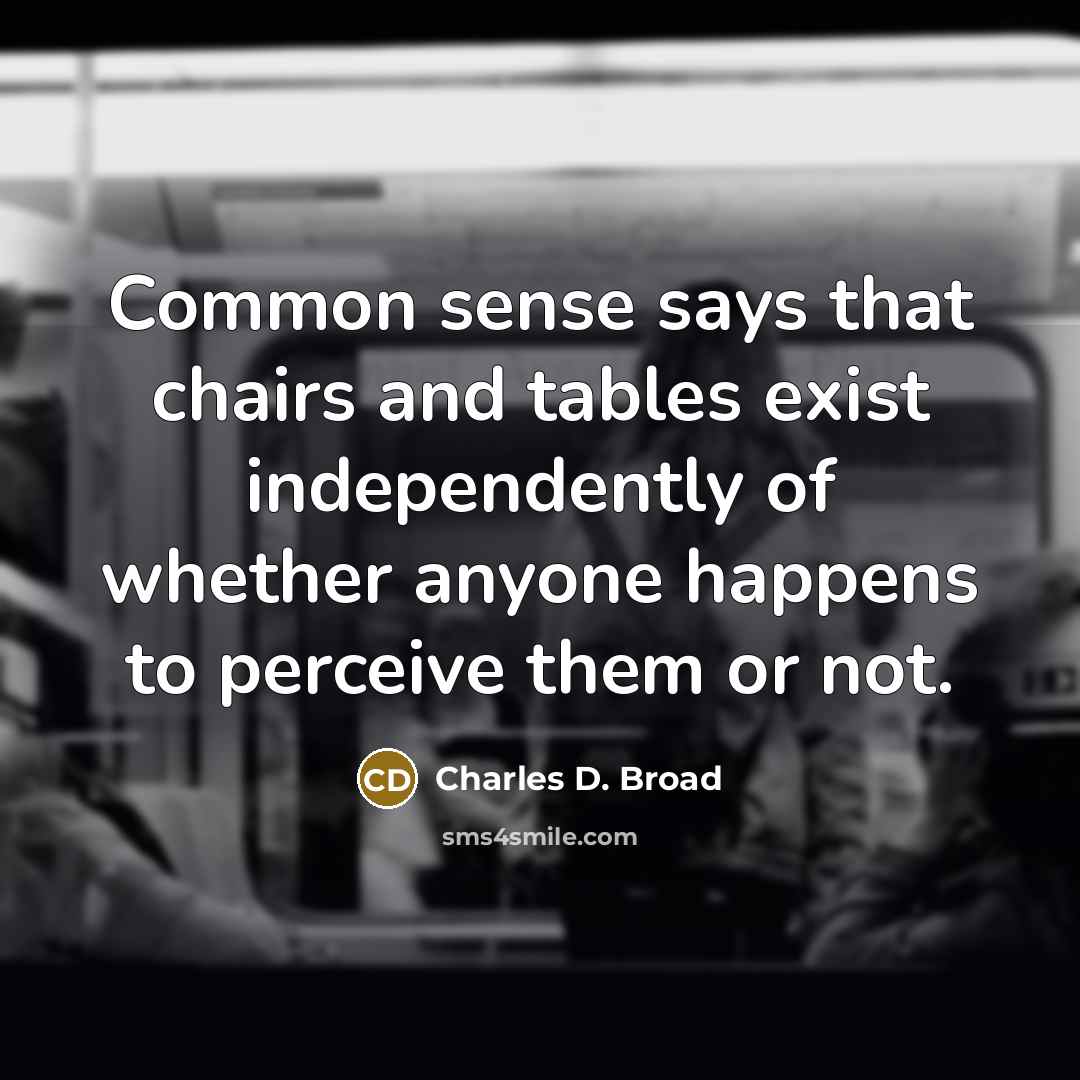 “Common sense says that chairs and tables exist independently of whether anyone happens to perceive them or not.” quote by Charles D. Broad