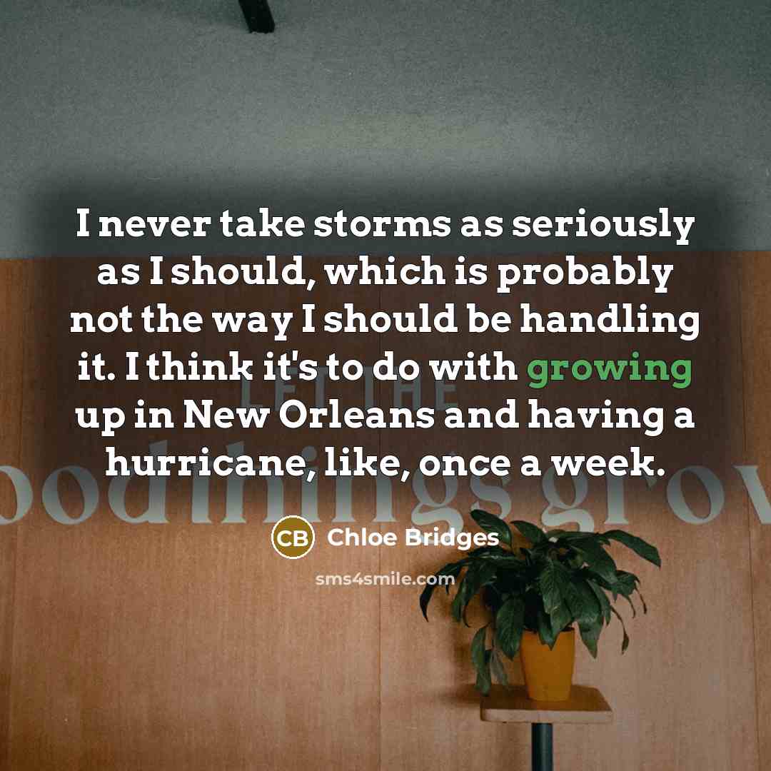 “I never take storms as seriously as I should, which is probably not the way I should be handling it. I think it's to do with growing up in New Orleans and having a hurricane, like, once a week.” quote by Chloe Bridges