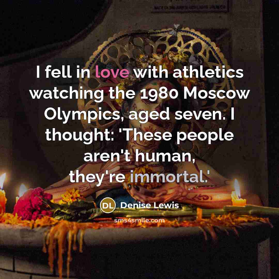 “I fell in love with athletics watching the 1980 Moscow Olympics, aged seven. I thought: 'These people aren't human, they're immortal.'” quote by Denise Lewis