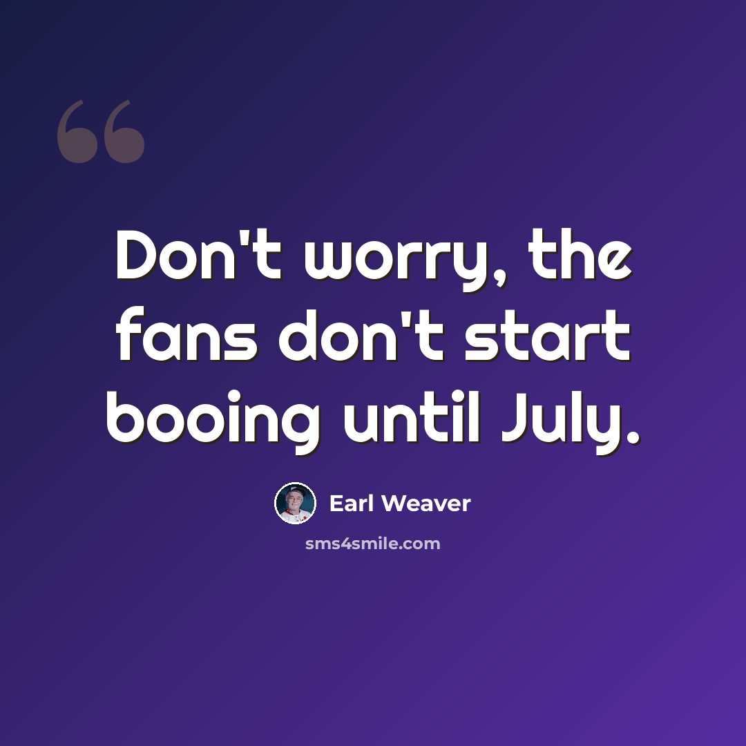 “Don't worry, the fans don't start booing until July.” quote by Earl Weaver