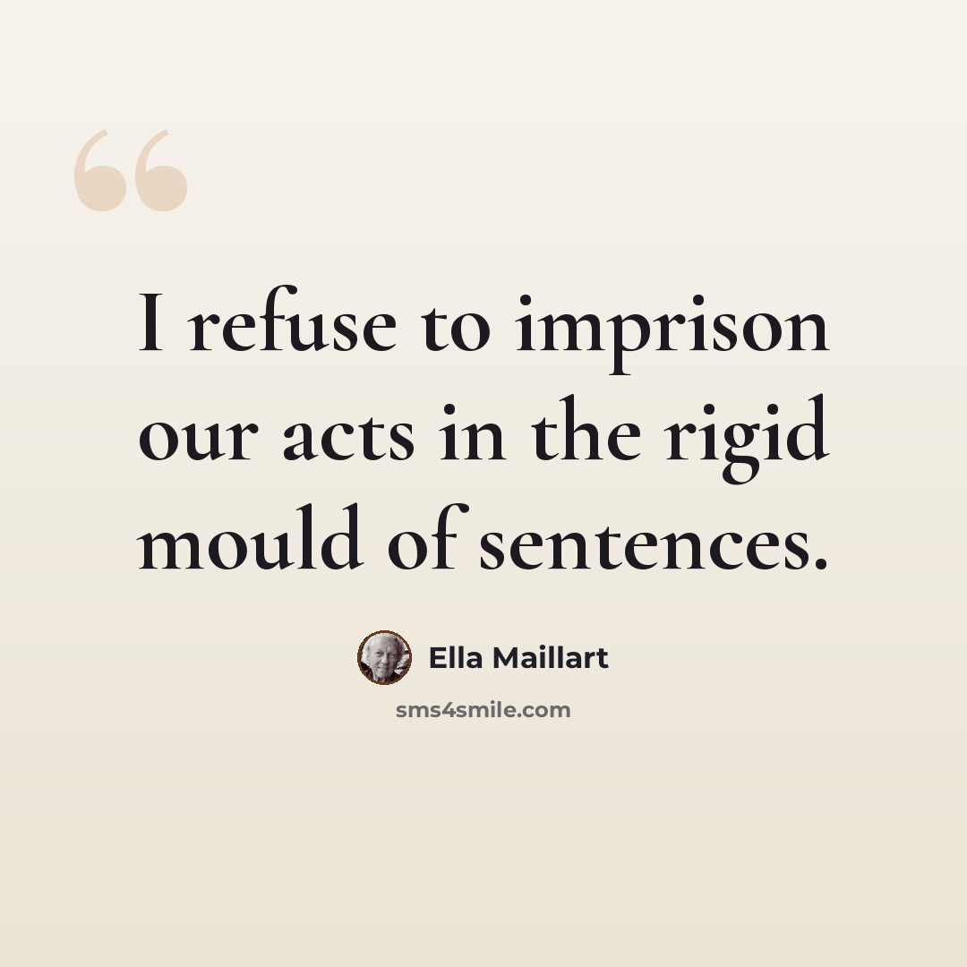 “I refuse to imprison our acts in the rigid mould of sentences.” quote by Ella Maillart
