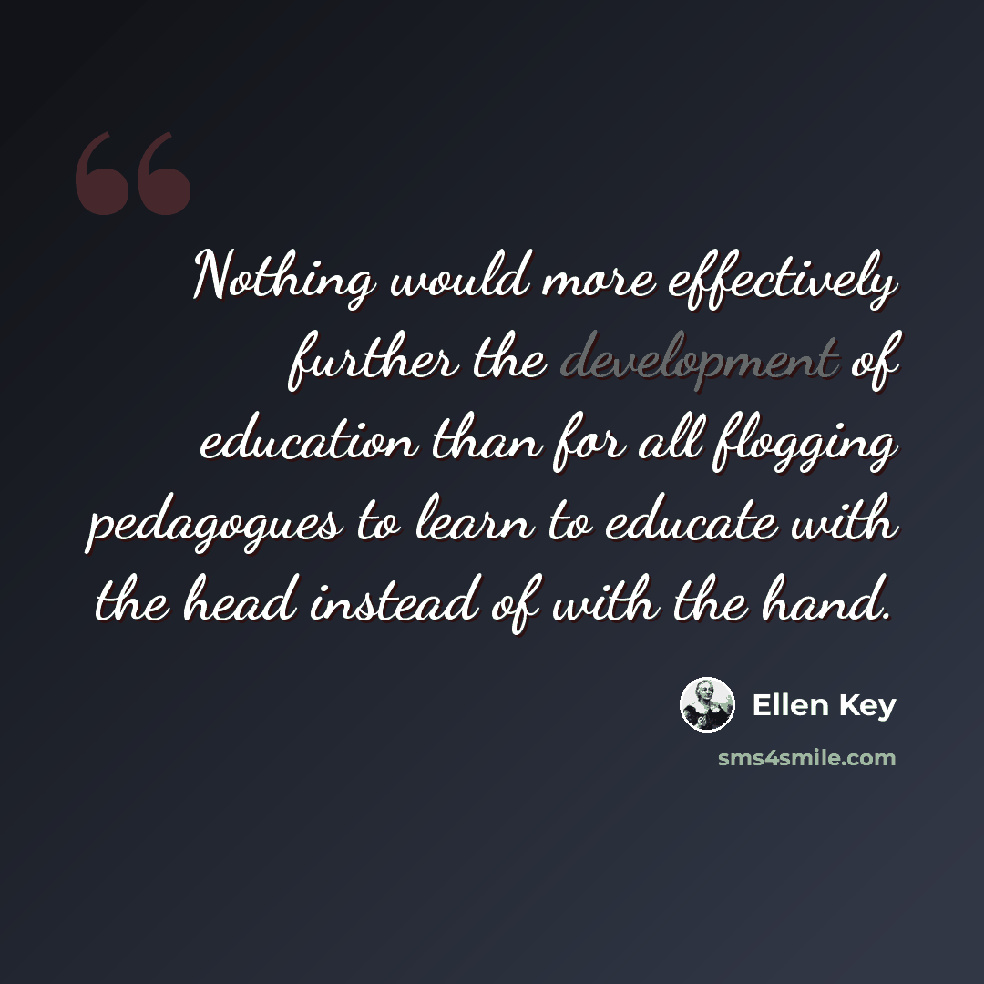 “Nothing would more effectively further the development of education than for all flogging pedagogues to learn to educate with the head instead of with the hand.” quote by Ellen Key