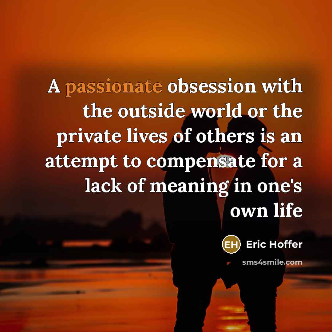 “A passionate obsession with the outside world or the private lives of others is an attempt to compensate for a lack of meaning in one's own life” quote by Eric Hoffer