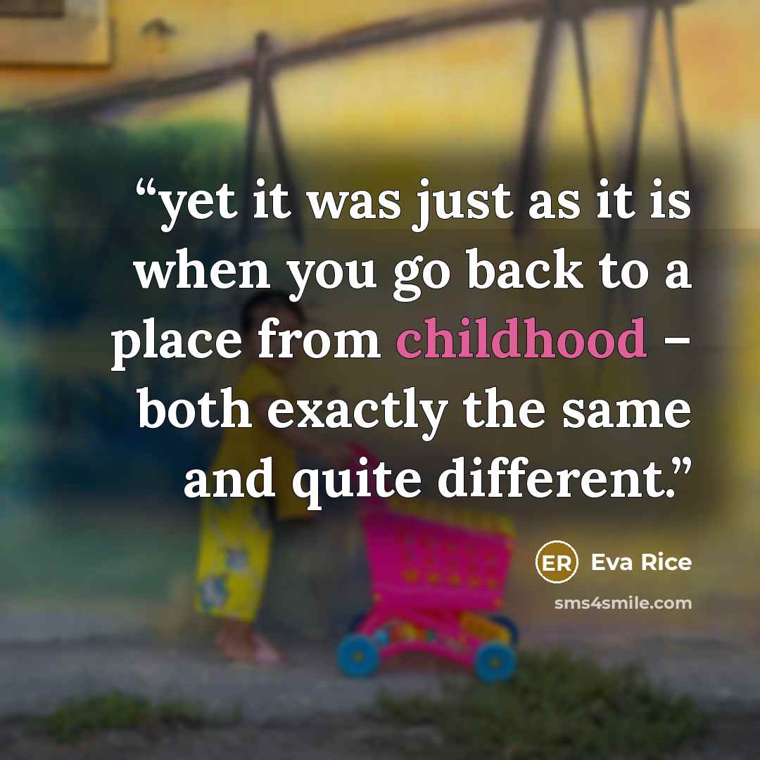 “yet it was just as it is when you go back to a place from childhood – both exactly the same and quite different.” quote by Eva Rice