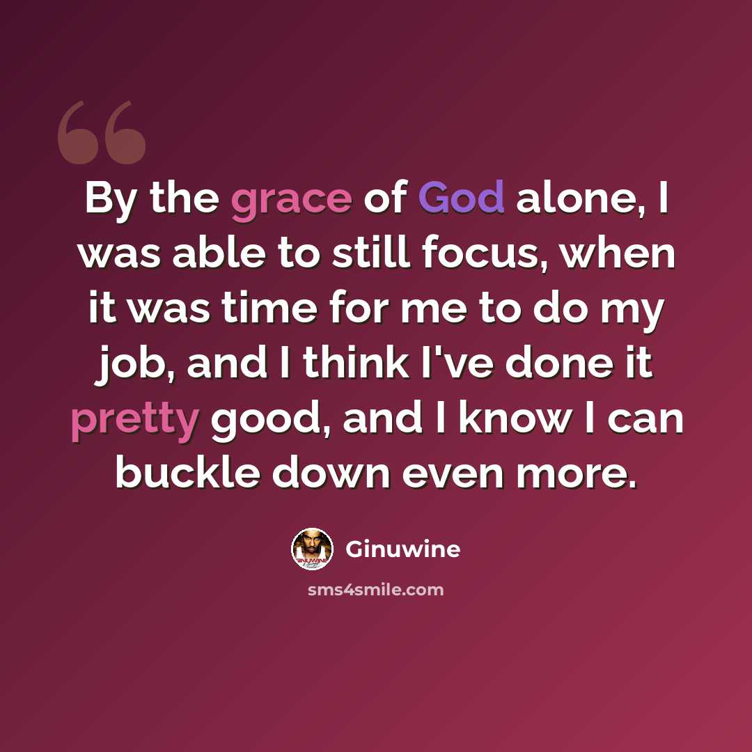 “By the grace of God alone, I was able to still focus, when it was time for me to do my job, and I think I've done it pretty good, and I know I can buckle down even more.” quote by Ginuwine