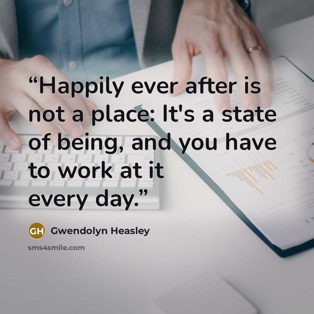 “Happily ever after is not a place: It's a state of being, and you have to work at it every day.” quote by Gwendolyn Heasley