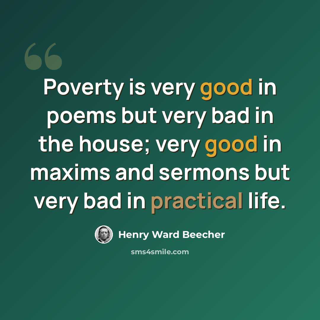 “Poverty is very good in poems but very bad in the house; very good in maxims and sermons but very bad in practical life.” quote by Henry Ward Beecher