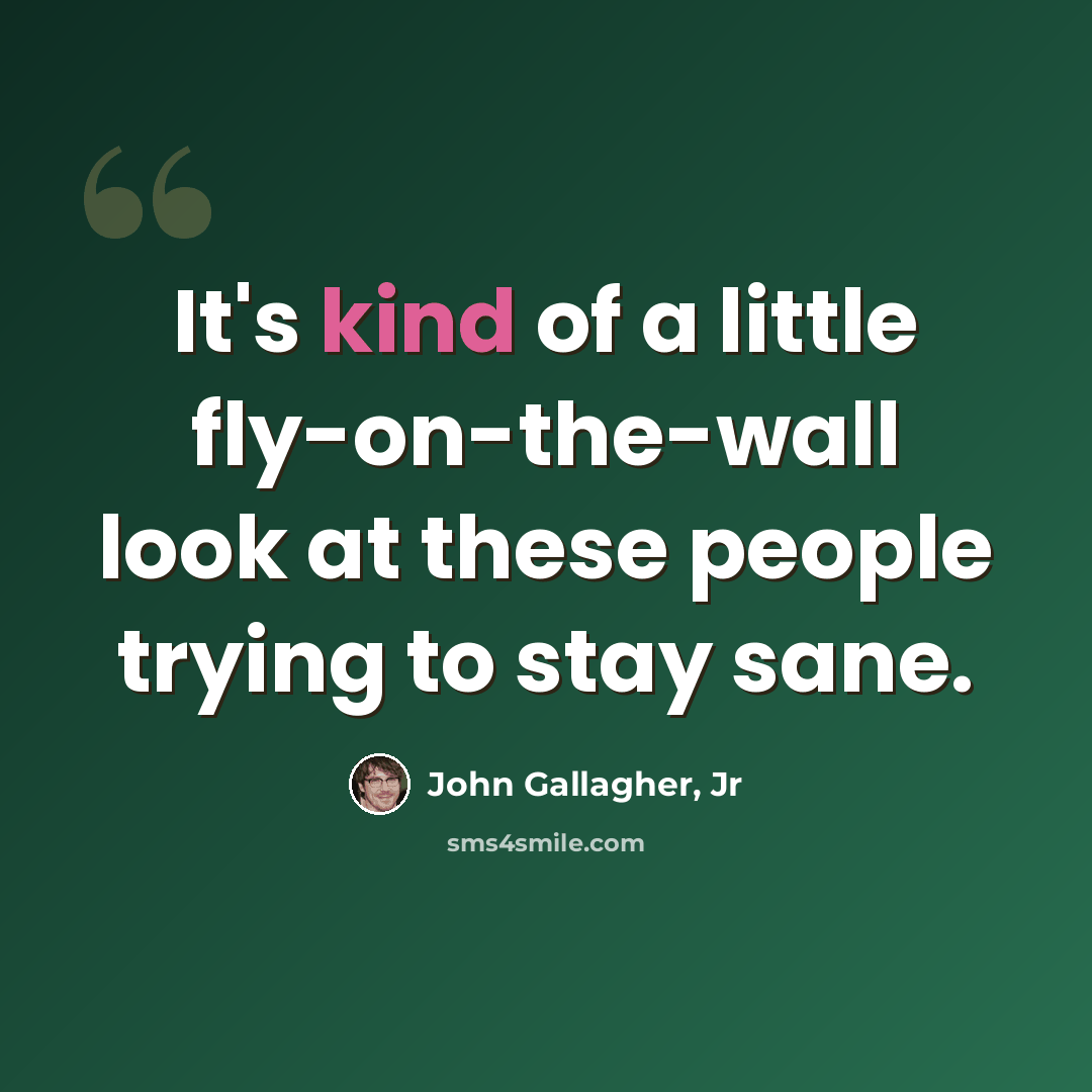 “It's kind of a little fly-on-the-wall look at these people trying to stay sane.” quote by John Gallagher, Jr